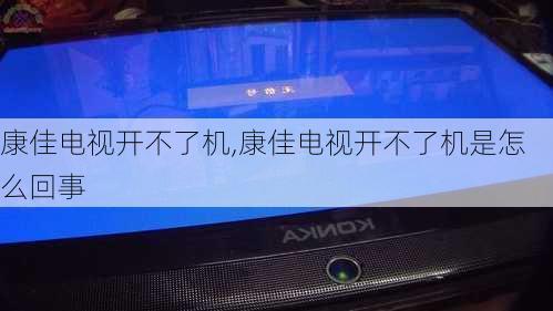 康佳电视开不了机,康佳电视开不了机是怎么回事