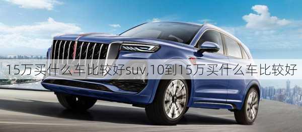 15万买什么车比较好suv,10到15万买什么车比较好