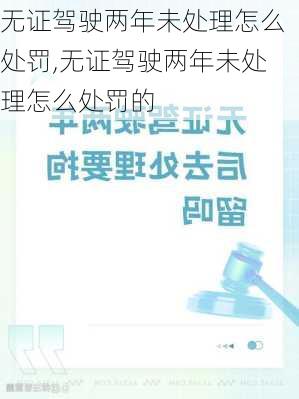 无证驾驶两年未处理怎么处罚,无证驾驶两年未处理怎么处罚的