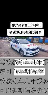 驾校教练车几年报废可以延期吗,驾校教练车几年报废可以延期吗多少钱